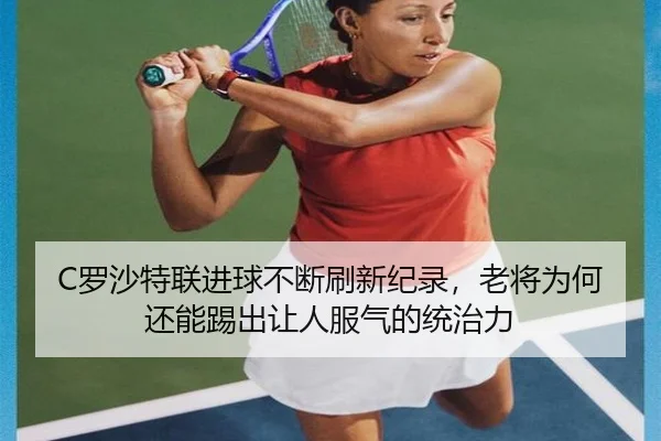 C罗沙特联进球不断刷新纪录，老将为何还能踢出让人服气的统治力（leyu）